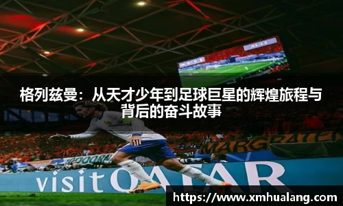 格列兹曼：从天才少年到足球巨星的辉煌旅程与背后的奋斗故事